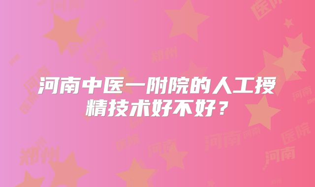 河南中医一附院的人工授精技术好不好？
