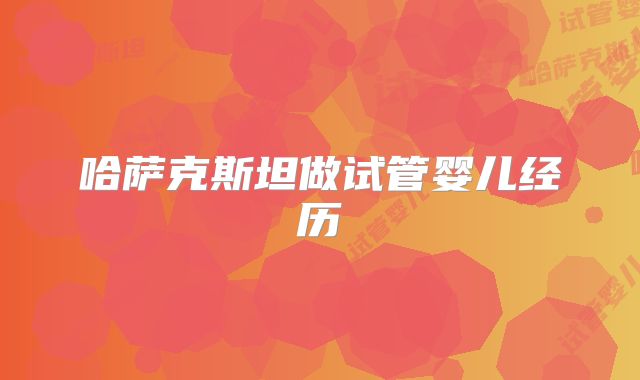 哈萨克斯坦做试管婴儿经历