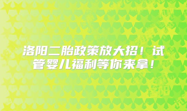 洛阳二胎政策放大招！试管婴儿福利等你来拿！