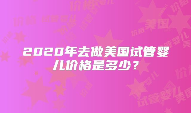 2020年去做美国试管婴儿价格是多少?