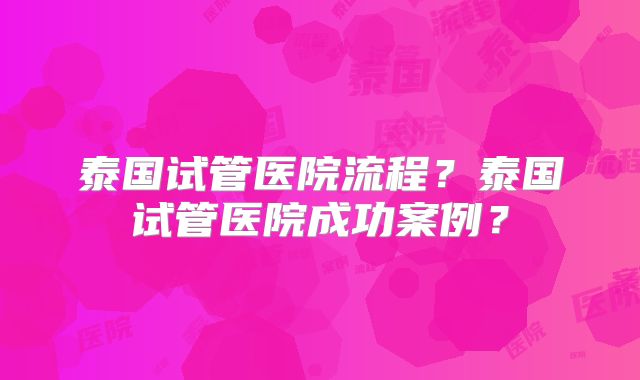 泰国试管医院流程？泰国试管医院成功案例？
