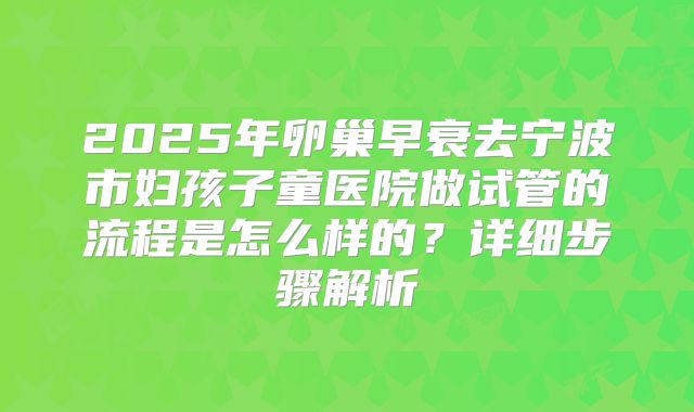 2025年卵巢早衰去宁波市妇孩子童医院做试管的流程是怎么样的?详细步骤解析