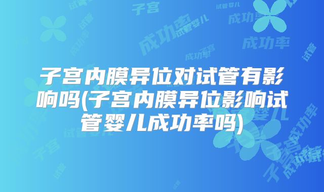 子宫内膜异位对试管有影响吗(子宫内膜异位影响试管婴儿成功率吗)