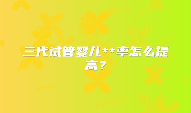 三代试管婴儿**率怎么提高？