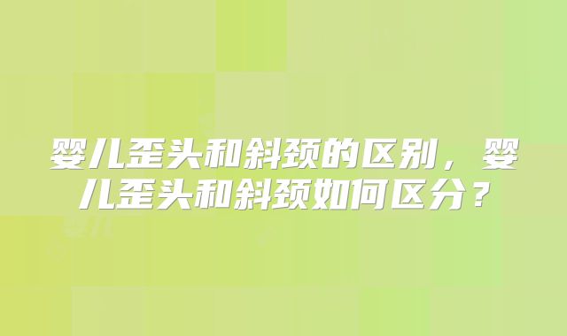 婴儿歪头和斜颈的区别,婴儿歪头和斜颈如何区分?