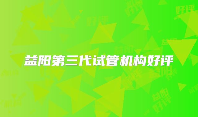 益阳第三代试管机构好评