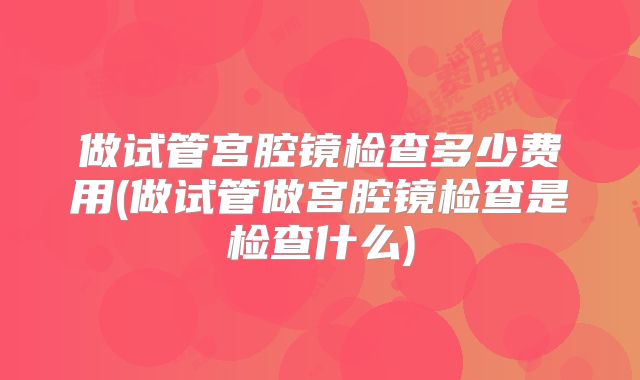 做试管宫腔镜检查多少费用(做试管做宫腔镜检查是检查什么)