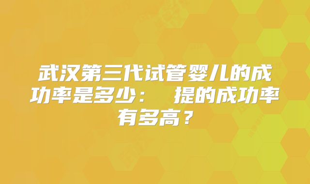 武汉第三代试管婴儿的成功率是多少： 提的成功率有多高？