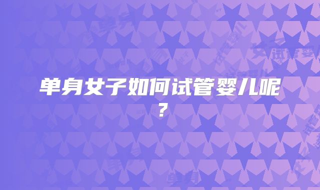 单身女子如何试管婴儿呢？