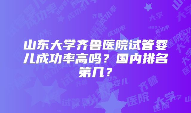山东大学齐鲁医院试管婴儿成功率高吗?国内排名第几?