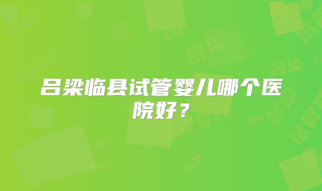 吕梁临县试管婴儿哪个医院好？