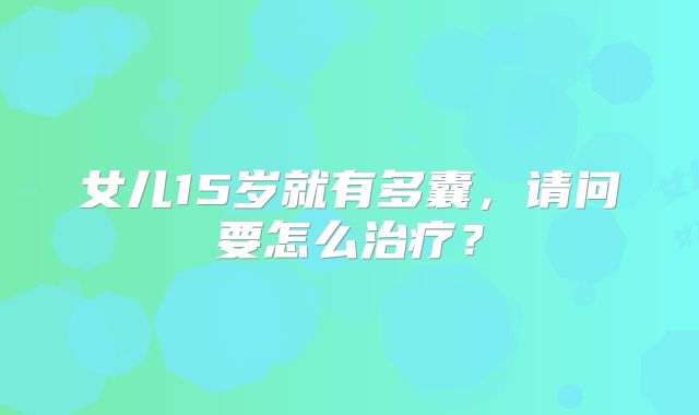 女儿15岁就有多囊，请问要怎么治疗？
