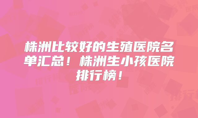株洲比较好的生殖医院名单汇总！株洲生小孩医院排行榜！