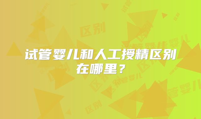 试管婴儿和人工授精区别在哪里？