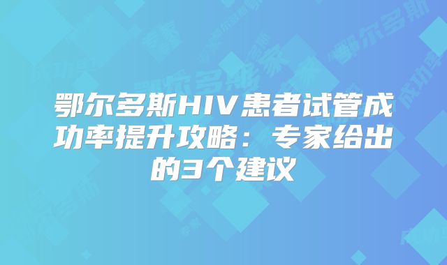 鄂尔多斯HIV患者试管成功率提升攻略：专家给出的3个建议