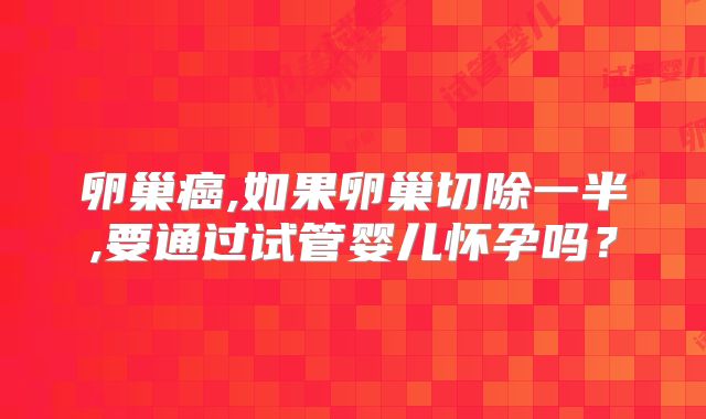 卵巢癌,如果卵巢切除一半,要通过试管婴儿怀孕吗?