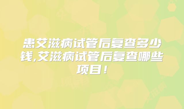 患艾滋病试管后复查多少钱,艾滋病试管后复查哪些项目!