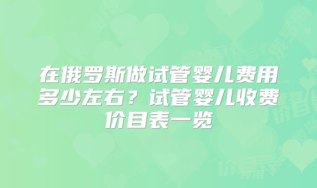 在俄罗斯做试管婴儿费用多少左右？试管婴儿收费价目表一览