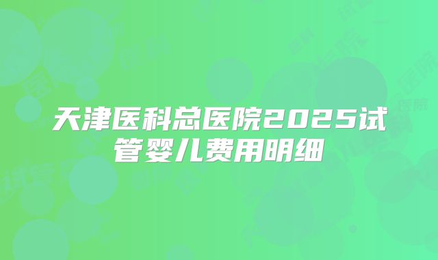 天津医科总医院2025试管婴儿费用明细