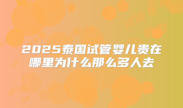 2025泰国试管婴儿贵在哪里为什么那么多人去