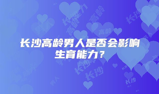 长沙高龄男人是否会影响生育能力?