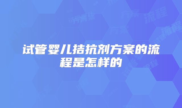 试管婴儿拮抗剂方案的流程是怎样的