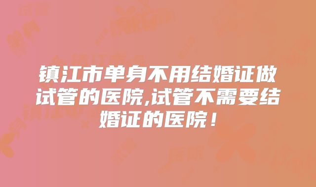 镇江市单身不用结婚证做试管的医院,试管不需要结婚证的医院！