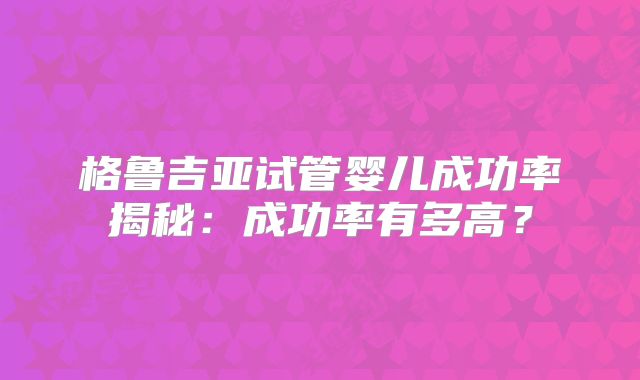 格鲁吉亚试管婴儿成功率揭秘:成功率有多高?