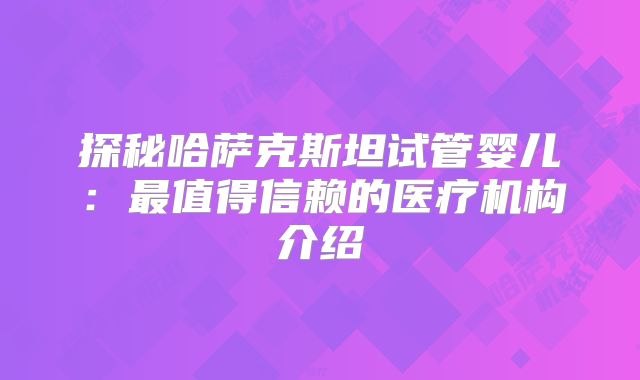 探秘哈萨克斯坦试管婴儿:最值得信赖的医疗机构介绍
