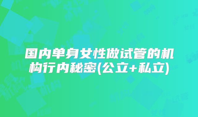 国内单身女性做试管的机构行内秘密(公立+私立)