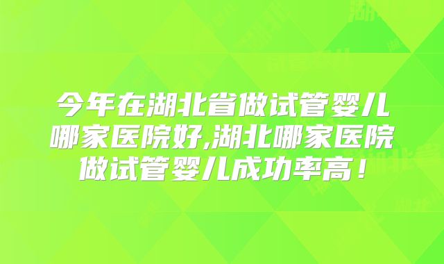 今年在湖北省做试管婴儿哪家医院好,湖北哪家医院做试管婴儿成功率高!