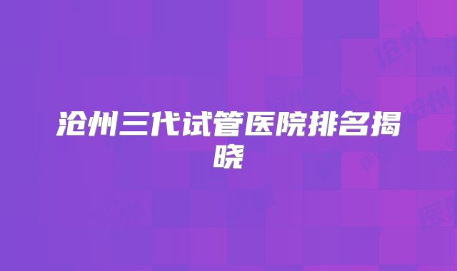 沧州三代试管医院排名揭晓