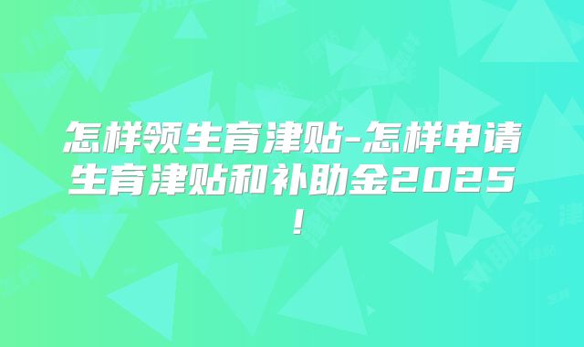 怎样领生育津贴-怎样申请生育津贴和补助金2025!