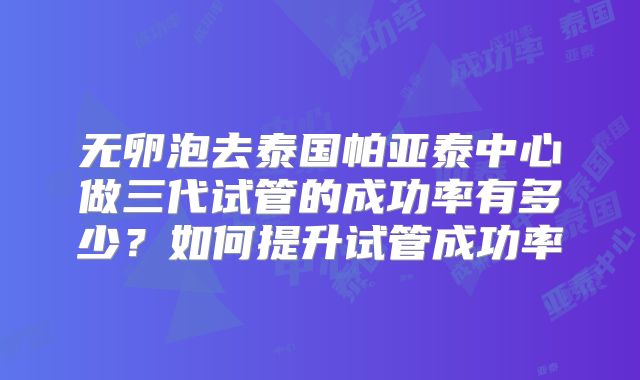 无卵泡去泰国帕亚泰中心做三代试管的成功率有多少？如何提升试管成功率