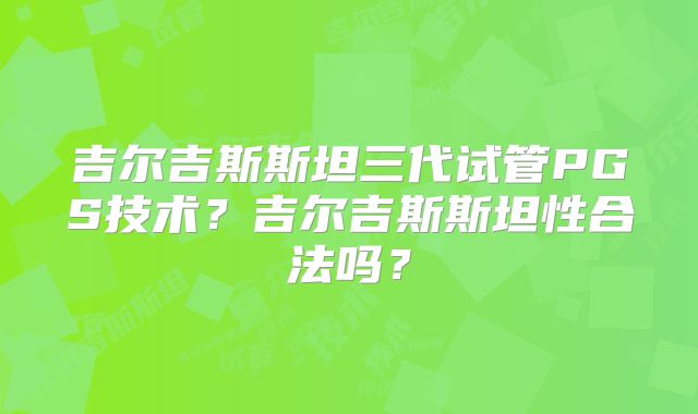 吉尔吉斯斯坦三代试管PGS技术？吉尔吉斯斯坦性合法吗？
