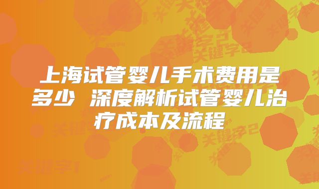 上海试管婴儿手术费用是多少 深度解析试管婴儿治疗成本及流程