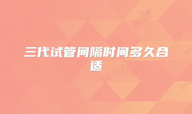 三代试管间隔时间多久合适