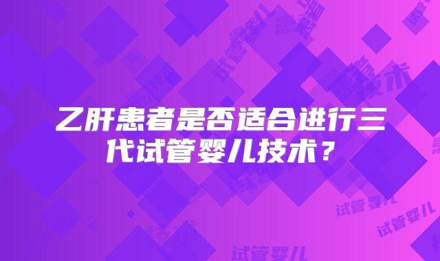 乙肝患者是否适合进行三代试管婴儿技术?