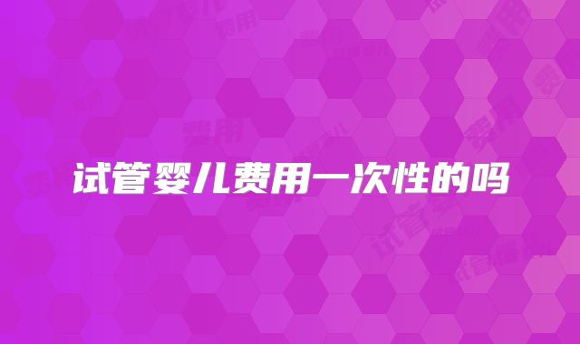试管婴儿费用一次性的吗