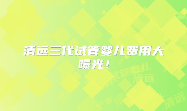 清远三代试管婴儿费用大曝光!