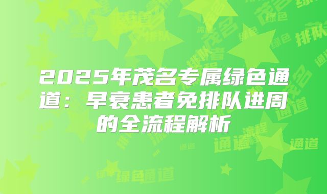 2025年茂名专属绿色通道：早衰患者免排队进周的全流程解析
