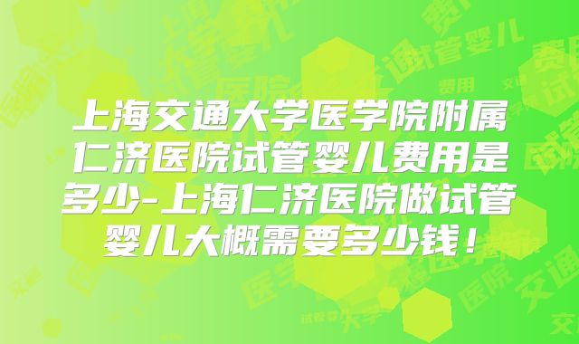 上海交通大学医学院附属仁济医院试管婴儿费用是多少-上海仁济医院做试管婴儿大概需要多少钱!