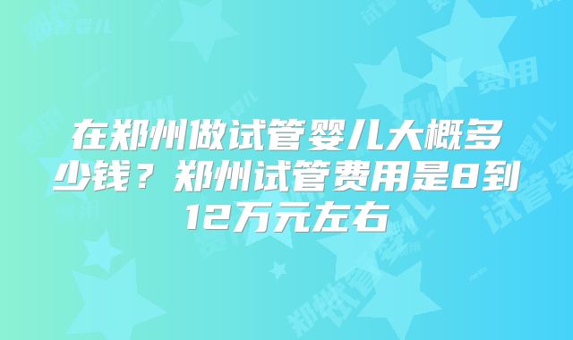 在郑州做试管婴儿大概多少钱？郑州试管费用是8到12万元左右