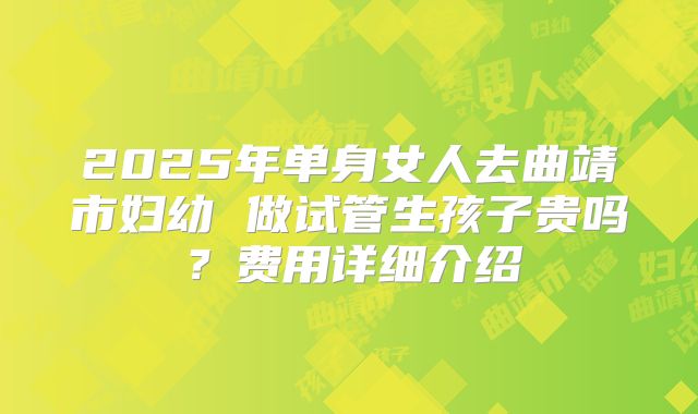 2025年单身女人去曲靖市妇幼 做试管生孩子贵吗?费用详细介绍