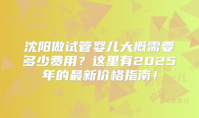 沈阳做试管婴儿大概需要多少费用？这里有2025年的最新价格指南！
