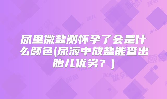 尿里撒盐测怀孕了会是什么颜色(尿液中放盐能查出胎儿优劣?)