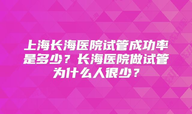上海长海医院试管成功率是多少？长海医院做试管为什么人很少？