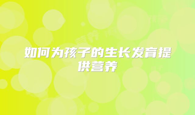 如何为孩子的生长发育提供营养