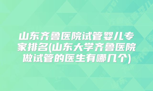 山东齐鲁医院试管婴儿专家排名(山东大学齐鲁医院做试管的医生有哪几个)