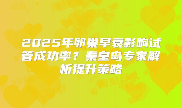 2025年卵巢早衰影响试管成功率？秦皇岛专家解析提升策略